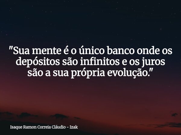 ​"Sua mente é o único banco onde os depósitos são infinitos e os juros são a sua própria evolução."... Frase de Isaque Ramon Correia Cláudio - Izak.