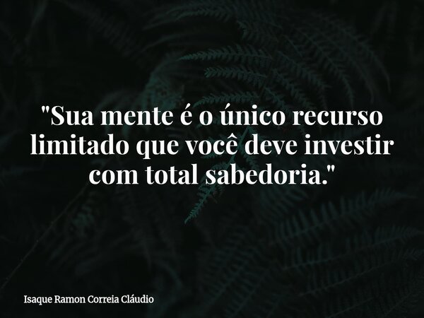"Sua mente é o único recurso limitado que você deve investir com total sabedoria."... Frase de Isaque Ramon Correia Cláudio.