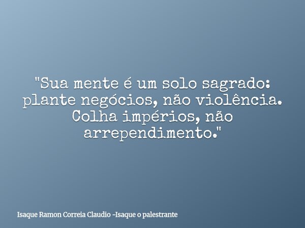 "Sua mente é um solo sagrado: plante negócios, não violência. Colha impérios, não arrependimento."... Frase de Isaque Ramon Correia Claudio -Isaque o palestrante.