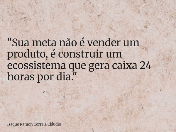 "Sua meta não é vender um produto, é construir um ecossistema que gera caixa 24 horas por dia."... Frase de Isaque Ramon Correia Cláudio.