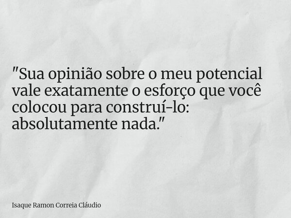 "Sua opinião sobre o meu potencial vale exatamente o esforço que você colocou para construí-lo: absolutamente nada."... Frase de Isaque Ramon Correia Cláudio.