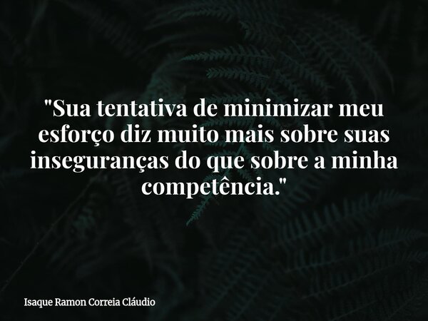 "Sua tentativa de minimizar meu esforço diz muito mais sobre suas inseguranças do que sobre a minha competência."... Frase de Isaque Ramon Correia Cláudio.
