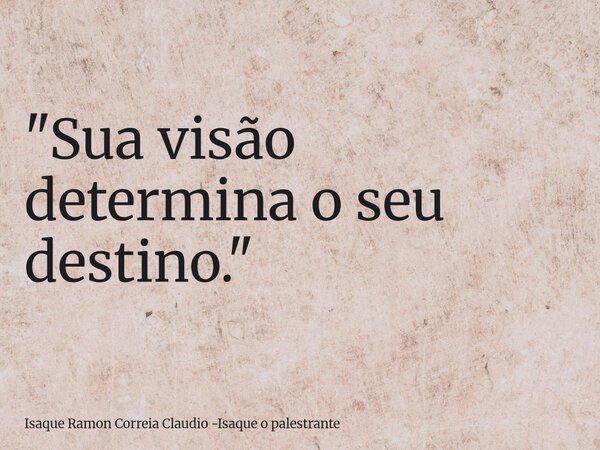 "Sua visão determina o seu destino."... Frase de Isaque Ramon Correia Claudio -Isaque o palestrante.