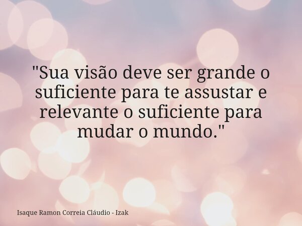 "Sua visão deve ser grande o suficiente para te assustar e relevante o suficiente para mudar o mundo."... Frase de Isaque Ramon Correia Cláudio - Izak.