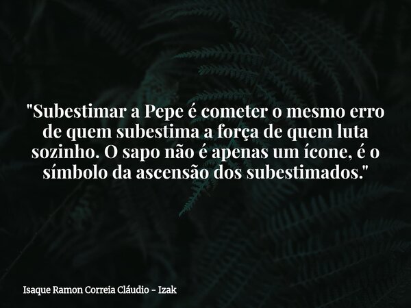 "Subestimar a Pepe é cometer o mesmo erro de quem subestima a força de quem luta sozinho. O sapo não é apenas um ícone, é o símbolo da ascensão dos subesti... Frase de Isaque Ramon Correia Cláudio - Izak.