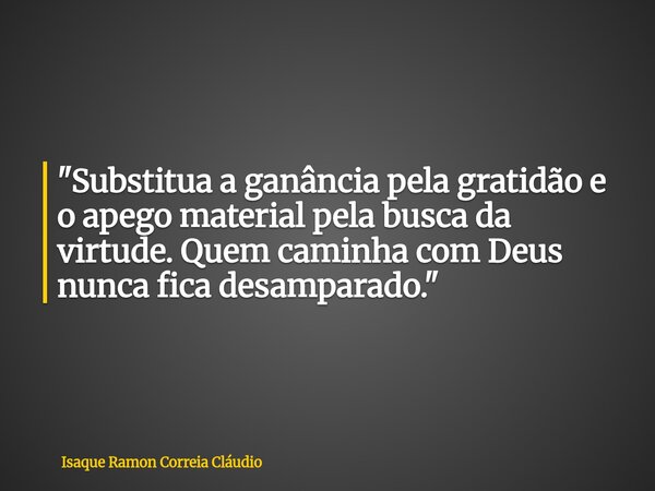 "Substitua a ganância pela gratidão e o apego material pela busca da virtude. Quem caminha com Deus nunca fica desamparado."... Frase de Isaque Ramon Correia Cláudio.