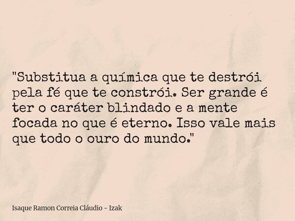 "Substitua a química que te destrói pela fé que te constrói. Ser grande é ter o caráter blindado e a mente focada no que é eterno. Isso vale mais que todo ... Frase de Isaque Ramon Correia Cláudio - Izak.