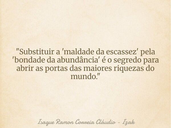 "Substituir a 'maldade da escassez' pela 'bondade da abundância' é o segredo para abrir as portas das maiores riquezas do mundo."... Frase de Isaque Ramon Correia Cláudio - Izak.