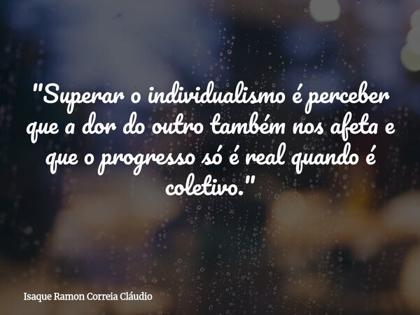 "Superar o individualismo é perceber que a dor do outro também nos afeta e que o progresso só é real quando é coletivo."... Frase de Isaque Ramon Correia Cláudio.