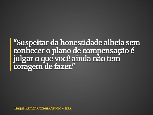 "Suspeitar da honestidade alheia sem conhecer o plano de compensação é julgar o que você ainda não tem coragem de fazer."... Frase de Isaque Ramon Correia Cláudio - Izak.