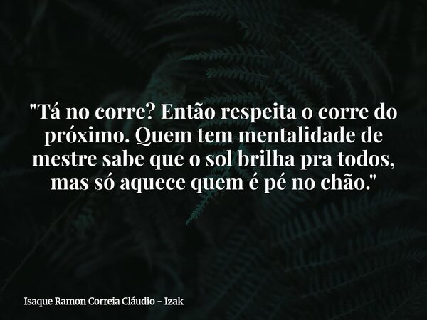 "Tá no corre? Então respeita o corre do próximo. Quem tem mentalidade de mestre sabe que o sol brilha pra todos, mas só aquece quem é pé no chão."... Frase de Isaque Ramon Correia Cláudio - Izak.