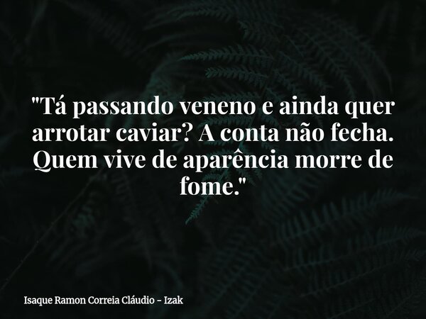 "Tá passando veneno e ainda quer arrotar caviar? A conta não fecha. Quem vive de aparência morre de fome."... Frase de Isaque Ramon Correia Cláudio - Izak.