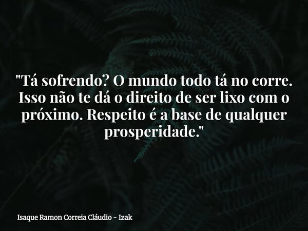 "Tá sofrendo? O mundo todo tá no corre. Isso não te dá o direito de ser lixo com o próximo. Respeito é a base de qualquer prosperidade."... Frase de Isaque Ramon Correia Cláudio - Izak.