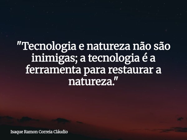 "Tecnologia e natureza não são inimigas; a tecnologia é a ferramenta para restaurar a natureza."... Frase de Isaque Ramon Correia Cláudio.