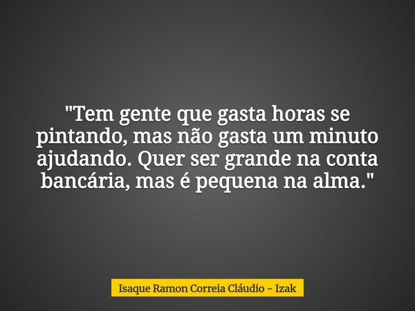 "Tem gente que gasta horas se pintando, mas não gasta um minuto ajudando. Quer ser grande na conta bancária, mas é pequena na alma."... Frase de Isaque Ramon Correia Cláudio - Izak.