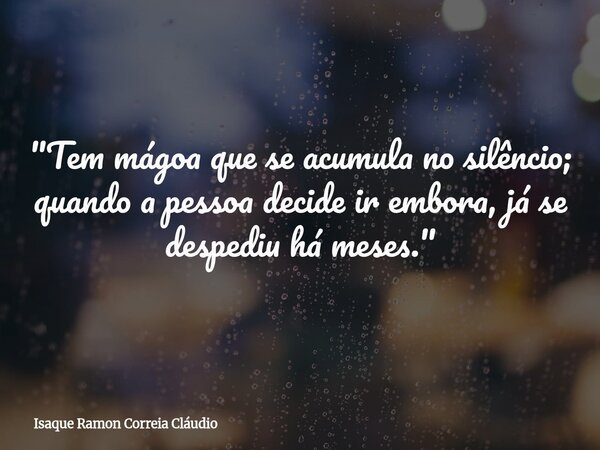 "Tem mágoa que se acumula no silêncio; quando a pessoa decide ir embora, já se despediu há meses."... Frase de Isaque Ramon Correia Cláudio.
