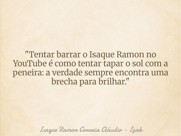 "Tentar barrar o Isaque Ramon no YouTube é como tentar tapar o sol com a peneira: a verdade sempre encontra uma brecha para brilhar."... Frase de Isaque Ramon Correia Cláudio - Izak.