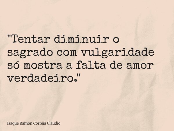 "Tentar diminuir o sagrado com vulgaridade só mostra a falta de amor verdadeiro."... Frase de Isaque Ramon Correia Cláudio.