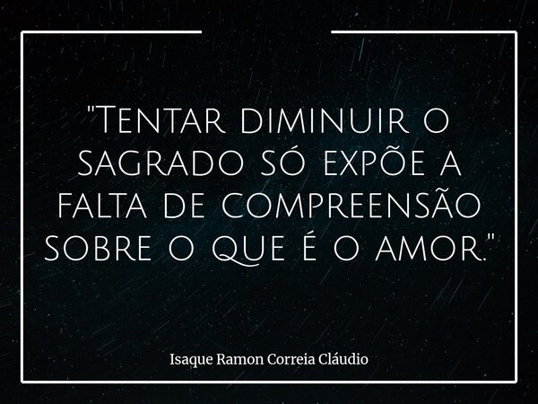 "Tentar diminuir o sagrado só expõe a falta de compreensão sobre o que é o amor."... Frase de Isaque Ramon Correia Cláudio.