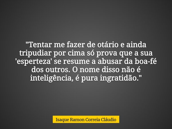 "Tentar me fazer de otário e ainda tripudiar por cima só prova que a sua 'esperteza' se resume a abusar da boa-fé dos outros. O nome disso não é inteligênc... Frase de Isaque Ramon Correia Cláudio.