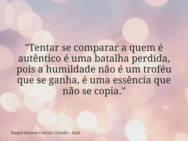 "Tentar se comparar a quem é autêntico é uma batalha perdida, pois a humildade não é um troféu que se ganha, é uma essência que não se copia."... Frase de Isaque Ramon Correia Cláudio - Izak.