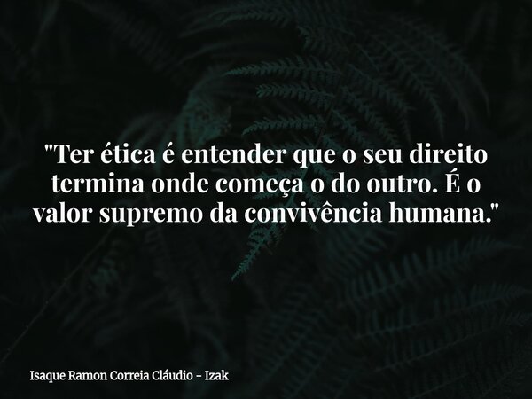 "Ter ética é entender que o seu direito termina onde começa o do outro. É o valor supremo da convivência humana."... Frase de Isaque Ramon Correia Cláudio - Izak.
