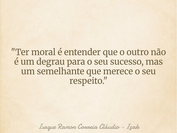 "Ter moral é entender que o outro não é um degrau para o seu sucesso, mas um semelhante que merece o seu respeito."... Frase de Isaque Ramon Correia Cláudio - Izak.