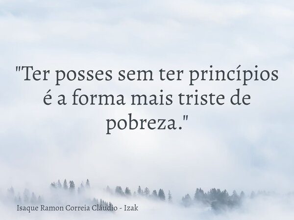 "Ter posses sem ter princípios é a forma mais triste de pobreza."... Frase de Isaque Ramon Correia Cláudio - Izak.