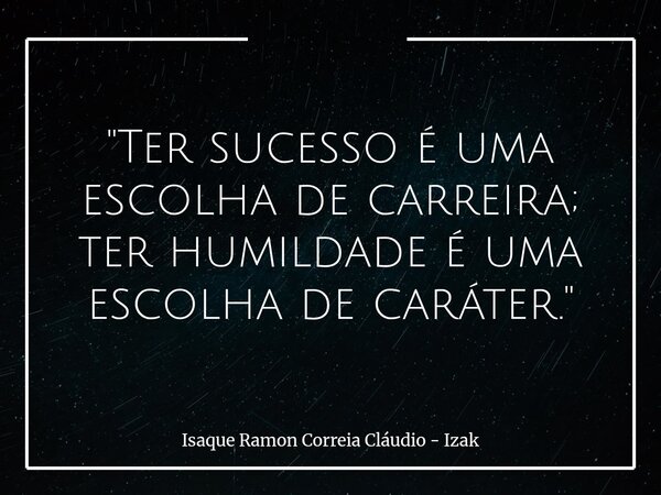 "Ter sucesso é uma escolha de carreira; ter humildade é uma escolha de caráter."... Frase de Isaque Ramon Correia Cláudio - Izak.