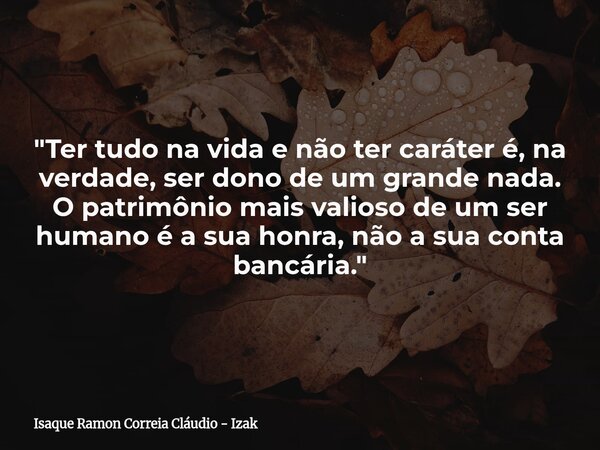 "Ter tudo na vida e não ter caráter é, na verdade, ser dono de um grande nada. O patrimônio mais valioso de um ser humano é a sua honra, não a sua conta ba... Frase de Isaque Ramon Correia Cláudio - Izak.