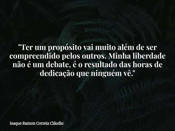 "Ter um propósito vai muito além de ser compreendido pelos outros. Minha liberdade não é um debate, é o resultado das horas de dedicação que ninguém vê.&qu... Frase de Isaque Ramon Correia Cláudio.