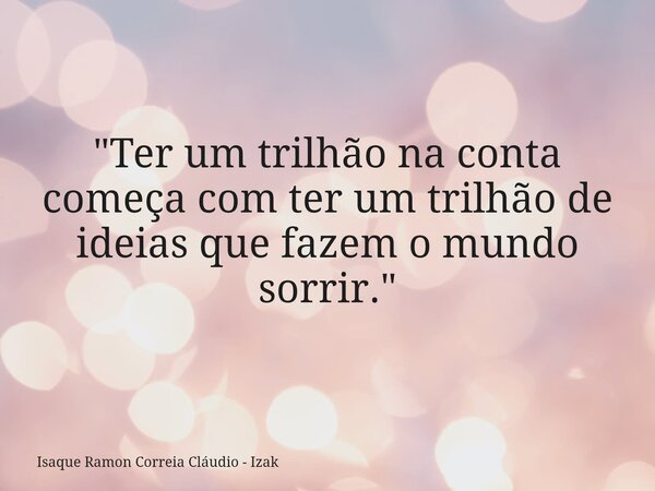 "Ter um trilhão na conta começa com ter um trilhão de ideias que fazem o mundo sorrir."... Frase de Isaque Ramon Correia Cláudio - Izak.