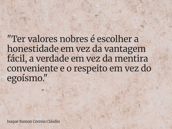 "Ter valores nobres é escolher a honestidade em vez da vantagem fácil, a verdade em vez da mentira conveniente e o respeito em vez do egoísmo."... Frase de Isaque Ramon Correia Cláudio.