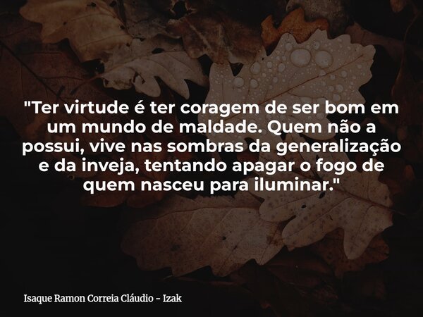 "Ter virtude é ter coragem de ser bom em um mundo de maldade. Quem não a possui, vive nas sombras da generalização e da inveja, tentando apagar o fogo de q... Frase de Isaque Ramon Correia Cláudio - Izak.