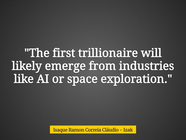 "The first trillionaire will likely emerge from industries like AI or space exploration."... Frase de Isaque Ramon Correia Cláudio - Izak.