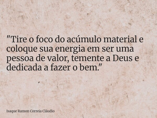 "Tire o foco do acúmulo material e coloque sua energia em ser uma pessoa de valor, temente a Deus e dedicada a fazer o bem."... Frase de Isaque Ramon Correia Cláudio.