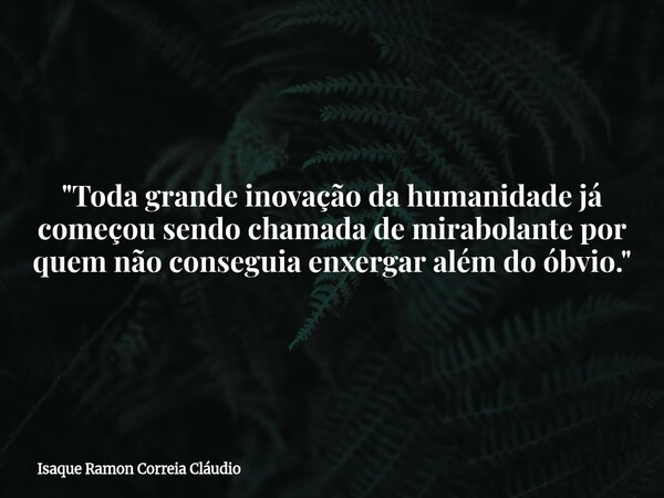 "Toda grande inovação da humanidade já começou sendo chamada de mirabolante por quem não conseguia enxergar além do óbvio."... Frase de Isaque Ramon Correia Cláudio.