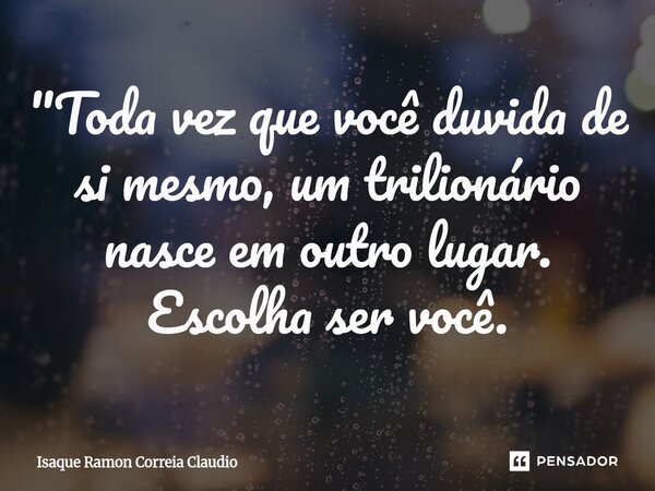 ⁠"Toda vez que você duvida de si mesmo, um trilionário nasce em outro lugar. Escolha ser você.... Frase de Isaque Ramon Correia Claudio.