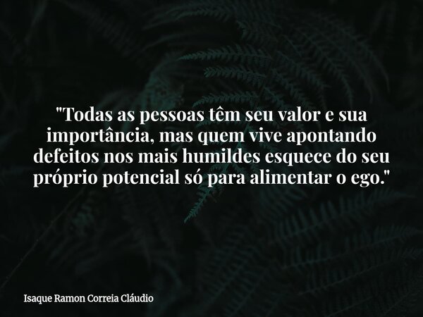"Todas as pessoas têm seu valor e sua importância, mas quem vive apontando defeitos nos mais humildes esquece do seu próprio potencial só para alimentar o ... Frase de Isaque Ramon Correia Cláudio.