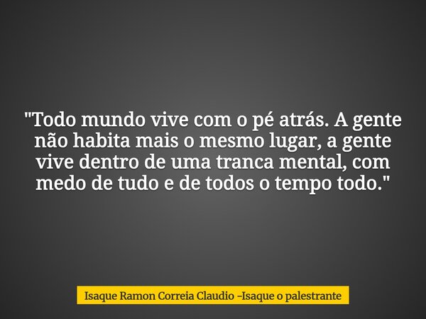 "Todo mundo vive com o pé atrás. A gente não habita mais o mesmo lugar, a gente vive dentro de uma tranca mental, com medo de tudo e de todos o tempo todo.... Frase de Isaque Ramon Correia Claudio -Isaque o palestrante.