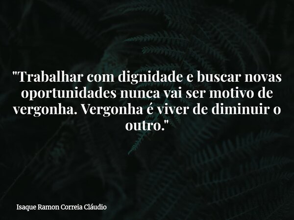 "Trabalhar com dignidade e buscar novas oportunidades nunca vai ser motivo de vergonha. Vergonha é viver de diminuir o outro."... Frase de Isaque Ramon Correia Cláudio.