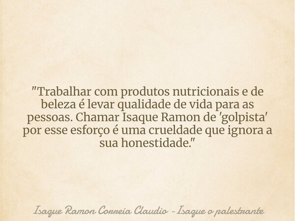 "Trabalhar com produtos nutricionais e de beleza é levar qualidade de vida para as pessoas. Chamar Isaque Ramon de 'golpista' por esse esforço é uma crueld... Frase de Isaque Ramon Correia Claudio -Isaque o palestrante.