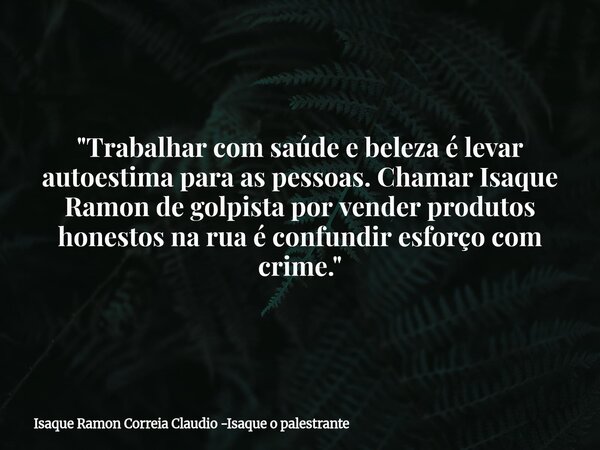 "Trabalhar com saúde e beleza é levar autoestima para as pessoas. Chamar Isaque Ramon de golpista por vender produtos honestos na rua é confundir esforço c... Frase de Isaque Ramon Correia Claudio -Isaque o palestrante.