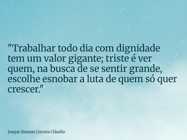 "Trabalhar todo dia com dignidade tem um valor gigante; triste é ver quem, na busca de se sentir grande, escolhe esnobar a luta de quem só quer crescer.&qu... Frase de Isaque Ramon Correia Cláudio.