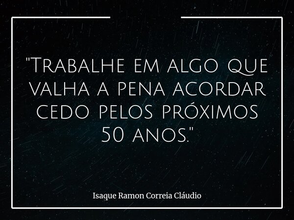 "Trabalhe em algo que valha a pena acordar cedo pelos próximos 50 anos."... Frase de Isaque Ramon Correia Cláudio.