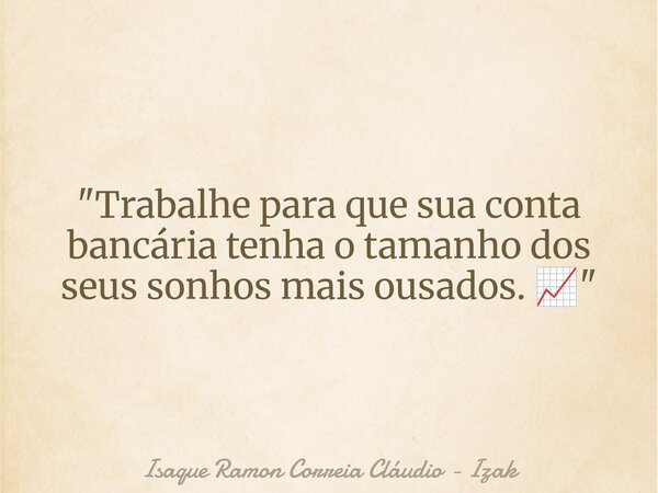 "Trabalhe para que sua conta bancária tenha o tamanho dos seus sonhos mais ousados. 📈"... Frase de Isaque Ramon Correia Cláudio - Izak.