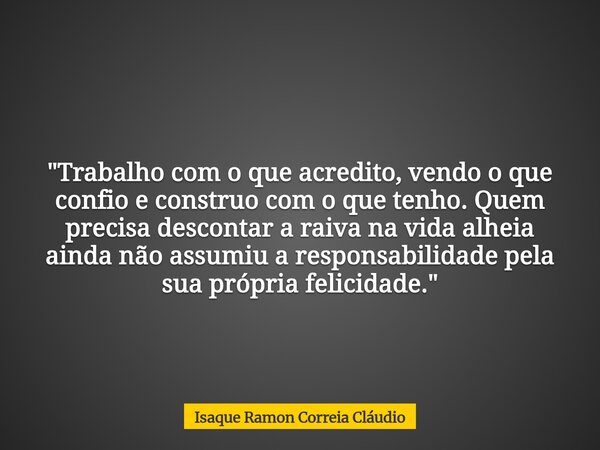 "Trabalho com o que acredito, vendo o que confio e construo com o que tenho. Quem precisa descontar a raiva na vida alheia ainda não assumiu a responsabili... Frase de Isaque Ramon Correia Cláudio.