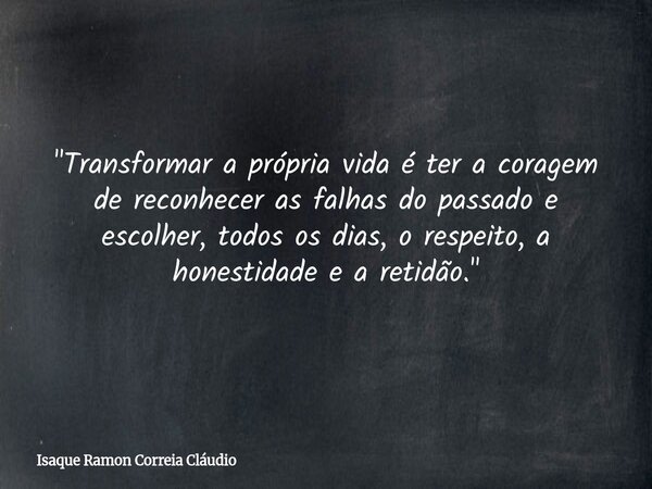 "Transformar a própria vida é ter a coragem de reconhecer as falhas do passado e escolher, todos os dias, o respeito, a honestidade e a retidão."... Frase de Isaque Ramon Correia Cláudio.