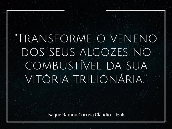 "Transforme o veneno dos seus algozes no combustível da sua vitória trilionária."... Frase de Isaque Ramon Correia Cláudio - Izak.
