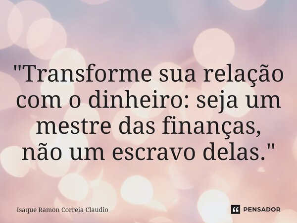 ⁠ "Transforme sua relação com o dinheiro: seja um mestre das finanças, não um escravo delas."... Frase de Isaque Ramon Correia Claudio.